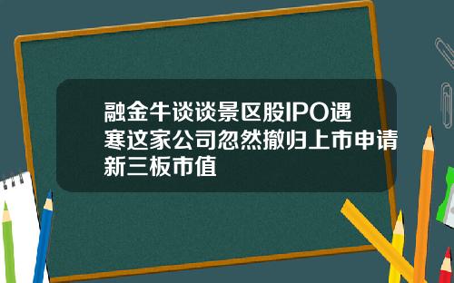 融金牛谈谈景区股IPO遇寒这家公司忽然撤归上市申请新三板市值