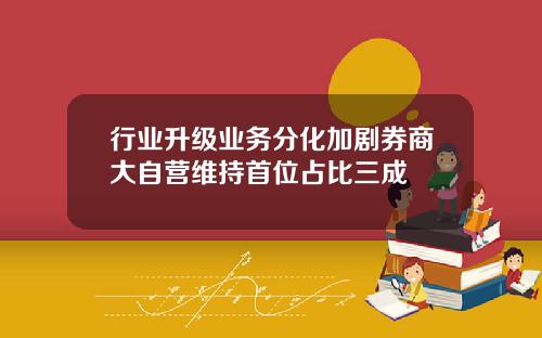 行业升级业务分化加剧券商大自营维持首位占比三成