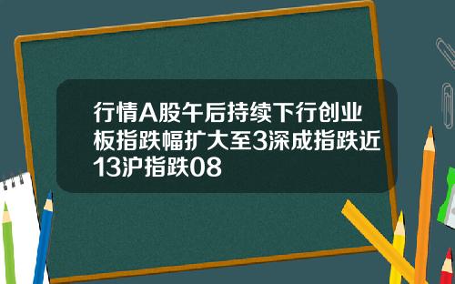 行情A股午后持续下行创业板指跌幅扩大至3深成指跌近13沪指跌08