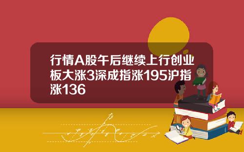行情A股午后继续上行创业板大涨3深成指涨195沪指涨136