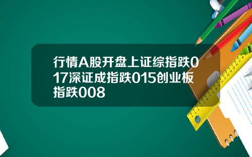 行情A股开盘上证综指跌017深证成指跌015创业板指跌008