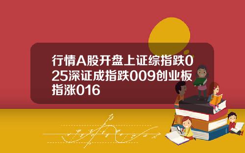 行情A股开盘上证综指跌025深证成指跌009创业板指涨016