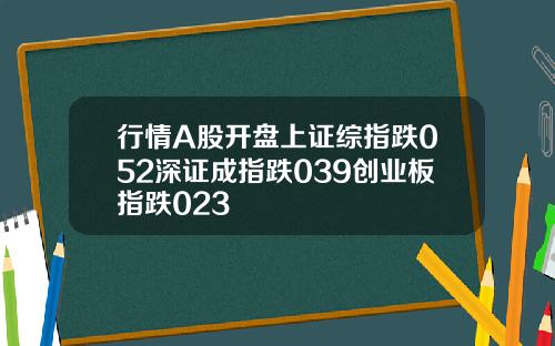 行情A股开盘上证综指跌052深证成指跌039创业板指跌023