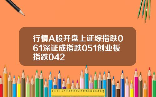 行情A股开盘上证综指跌061深证成指跌051创业板指跌042