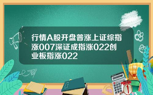 行情A股开盘普涨上证综指涨007深证成指涨022创业板指涨022