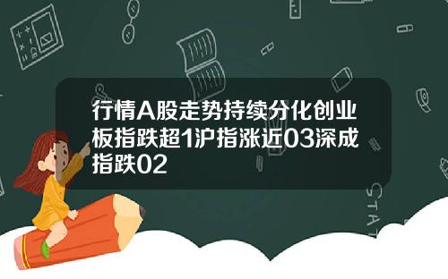 行情A股走势持续分化创业板指跌超1沪指涨近03深成指跌02
