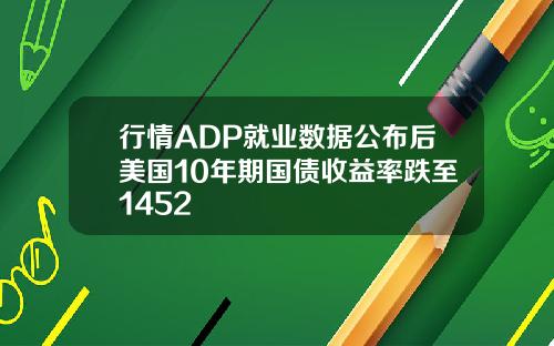 行情ADP就业数据公布后美国10年期国债收益率跌至1452