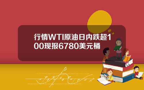 行情WTI原油日内跌超100现报6780美元桶