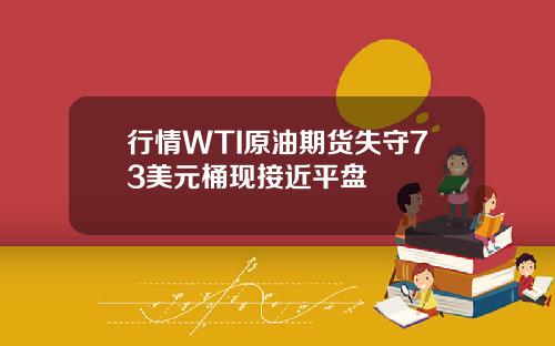 行情WTI原油期货失守73美元桶现接近平盘