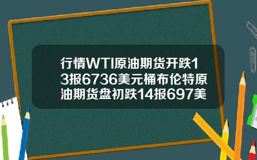 行情WTI原油期货开跌13报6736美元桶布伦特原油期货盘初跌14报697美元桶