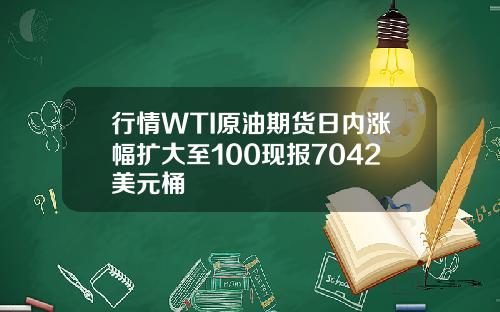 行情WTI原油期货日内涨幅扩大至100现报7042美元桶