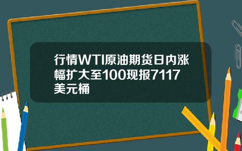 行情WTI原油期货日内涨幅扩大至100现报7117美元桶