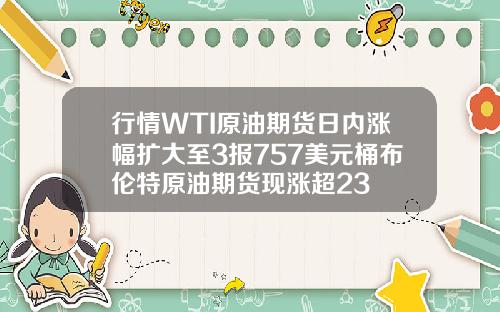 行情WTI原油期货日内涨幅扩大至3报757美元桶布伦特原油期货现涨超23