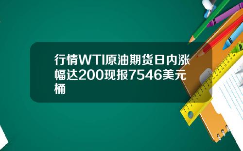行情WTI原油期货日内涨幅达200现报7546美元桶
