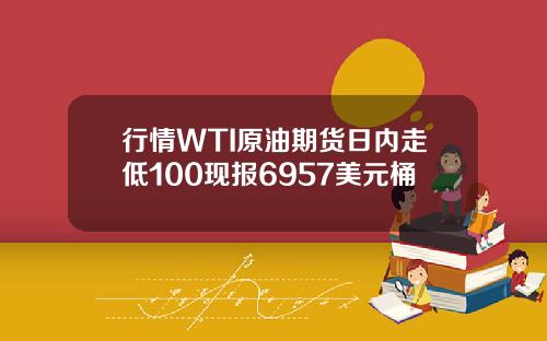 行情WTI原油期货日内走低100现报6957美元桶