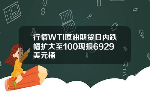 行情WTI原油期货日内跌幅扩大至100现报6929美元桶