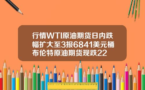 行情WTI原油期货日内跌幅扩大至3报6841美元桶布伦特原油期货现跌22