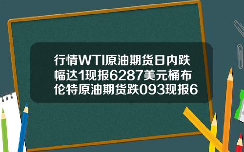 行情WTI原油期货日内跌幅达1现报6287美元桶布伦特原油期货跌093现报6583美元桶