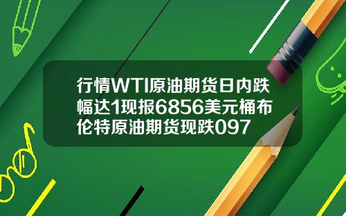 行情WTI原油期货日内跌幅达1现报6856美元桶布伦特原油期货现跌097