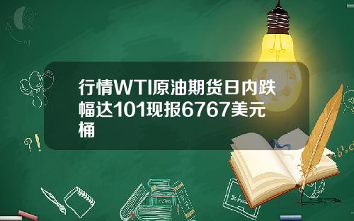 行情WTI原油期货日内跌幅达101现报6767美元桶