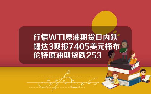 行情WTI原油期货日内跌幅达3现报7405美元桶布伦特原油期货跌253