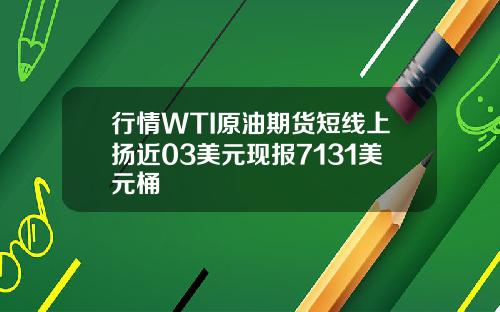 行情WTI原油期货短线上扬近03美元现报7131美元桶