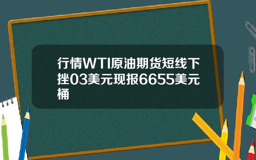 行情WTI原油期货短线下挫03美元现报6655美元桶