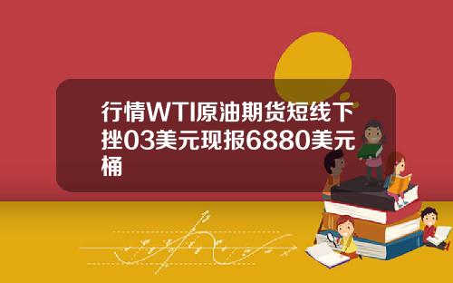 行情WTI原油期货短线下挫03美元现报6880美元桶