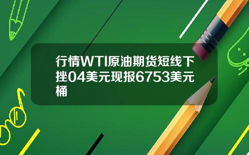 行情WTI原油期货短线下挫04美元现报6753美元桶