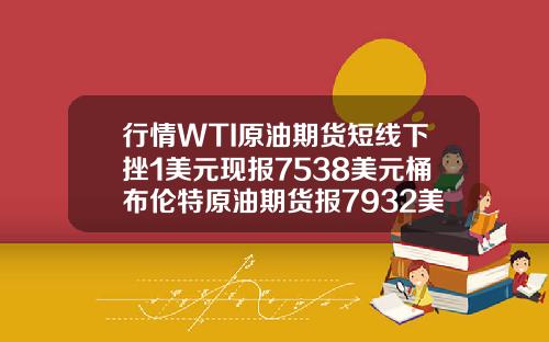 行情WTI原油期货短线下挫1美元现报7538美元桶布伦特原油期货报7932美元桶