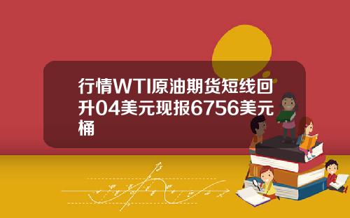 行情WTI原油期货短线回升04美元现报6756美元桶