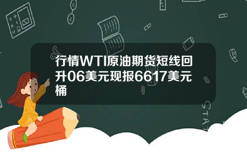 行情WTI原油期货短线回升06美元现报6617美元桶