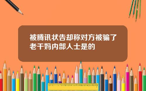 被腾讯状告却称对方被骗了老干妈内部人士是的