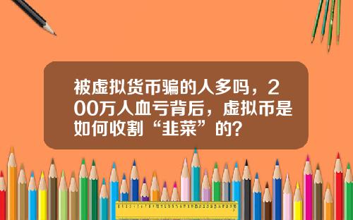 被虚拟货币骗的人多吗,200万人血亏背后,虚拟币是如何收割“韭菜”的?