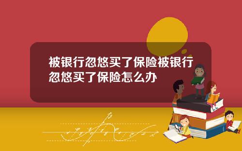 被银行忽悠买了保险被银行忽悠买了保险怎么办