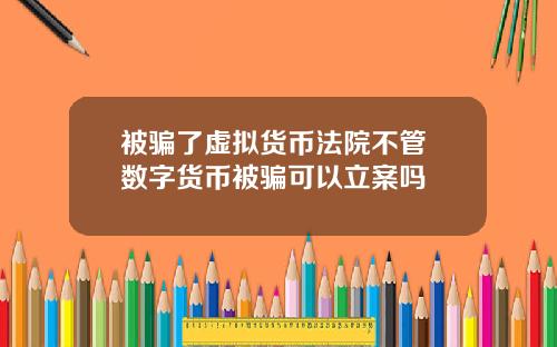 被骗了虚拟货币法院不管 数字货币被骗可以立案吗