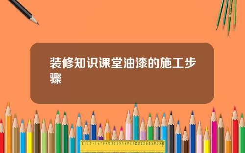 装修知识课堂油漆的施工步骤