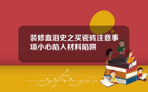 装修血泪史之买瓷砖注意事项小心陷入材料陷阱