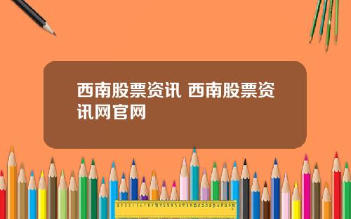西南股票资讯 西南股票资讯网官网