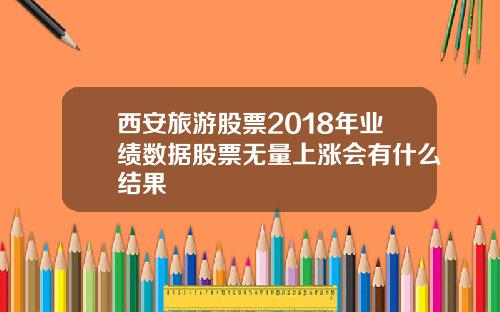 西安旅游股票2018年业绩数据股票无量上涨会有什么结果