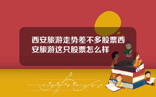 西安旅游走势差不多股票西安旅游这只股票怎么样