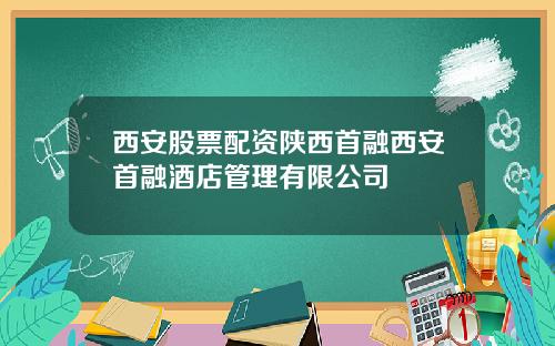 西安股票配资陕西首融西安首融酒店管理有限公司