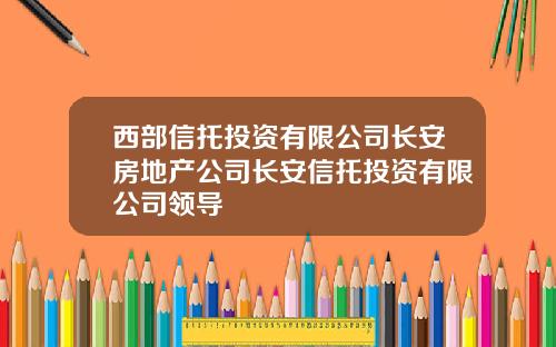 西部信托投资有限公司长安房地产公司长安信托投资有限公司领导