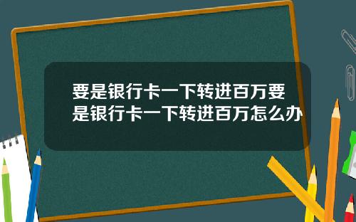 要是银行卡一下转进百万要是银行卡一下转进百万怎么办