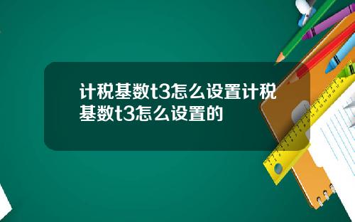 计税基数t3怎么设置计税基数t3怎么设置的