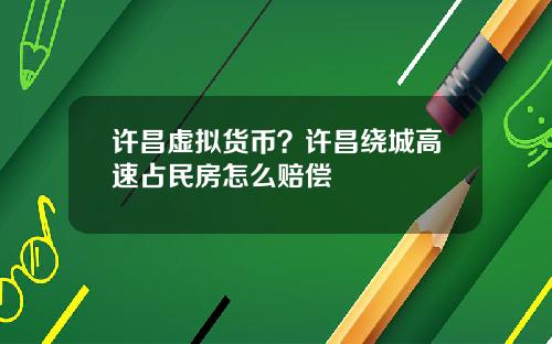 许昌虚拟货币？许昌绕城高速占民房怎么赔偿