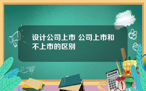设计公司上市 公司上市和不上市的区别