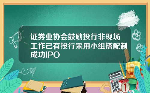 证券业协会鼓励投行非现场工作已有投行采用小组搭配制成功IPO