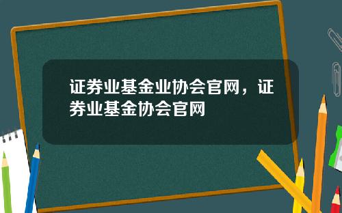 证券业基金业协会官网，证券业基金协会官网