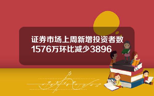 证券市场上周新增投资者数1576万环比减少3896